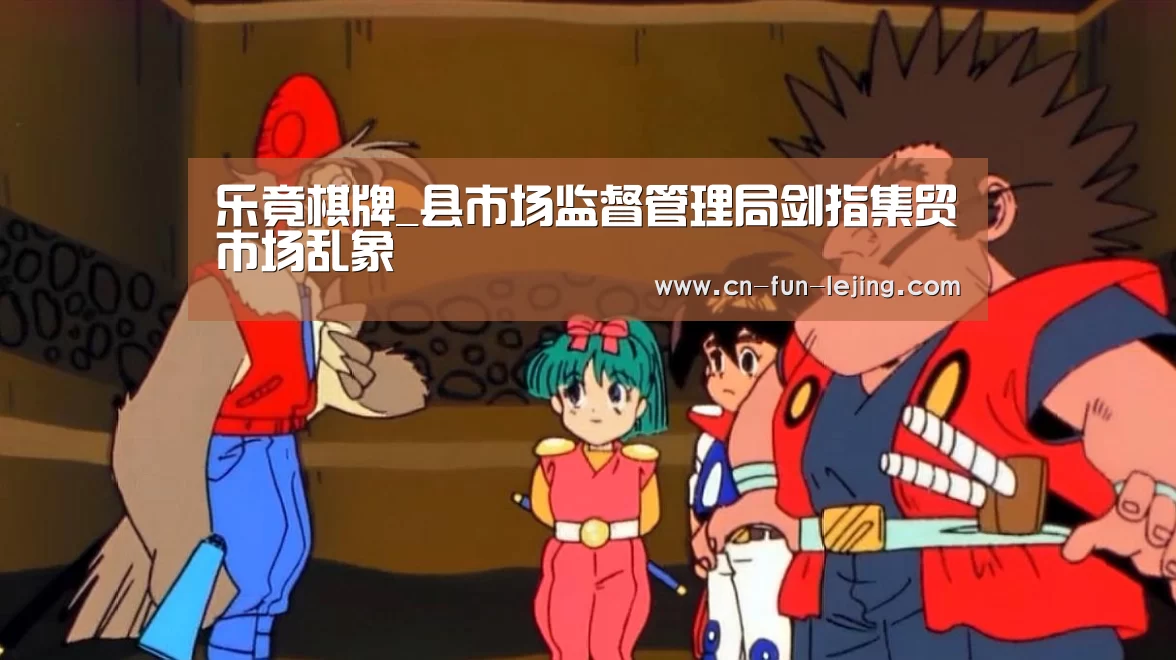 乐竟棋牌_县市场监督管理局剑指集贸市场乱象(图3) 乐竟体育app